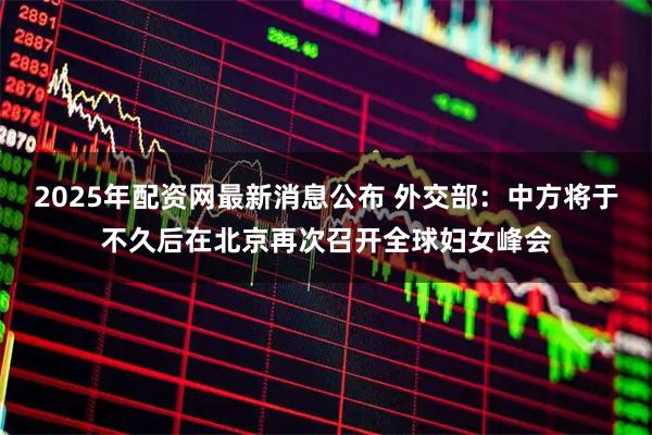 2025年配资网最新消息公布 外交部：中方将于不久后在北京再次召开全球妇女峰会