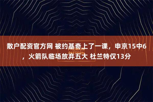 散户配资官方网 被约基奇上了一课，申京15中6，火箭队临场放弃五大 杜兰特仅13分