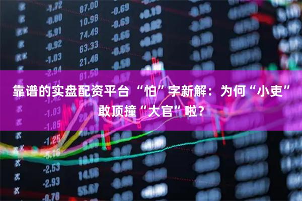 靠谱的实盘配资平台 “怕”字新解：为何“小吏”敢顶撞“大官”啦？