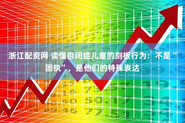 浙江配资网 读懂自闭症儿童的刻板行为：不是“固执”，是他们的特殊表达