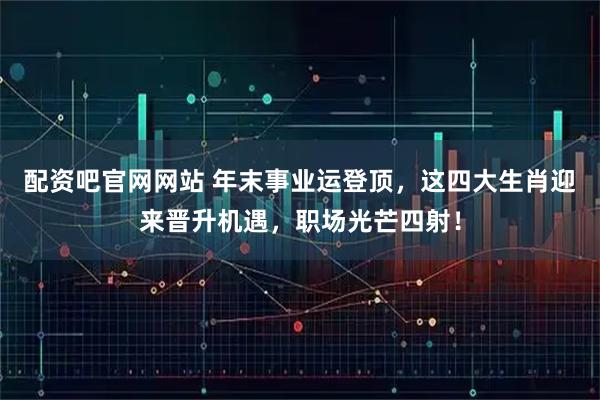 配资吧官网网站 年末事业运登顶，这四大生肖迎来晋升机遇，职场光芒四射！