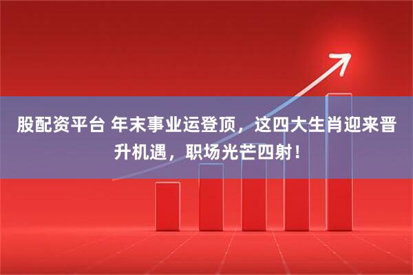 股配资平台 年末事业运登顶，这四大生肖迎来晋升机遇，职场光芒四射！
